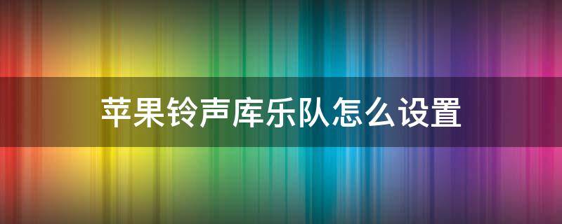 苹果铃声库乐队怎么设置（苹果铃声库乐队怎么设置自己的歌）
