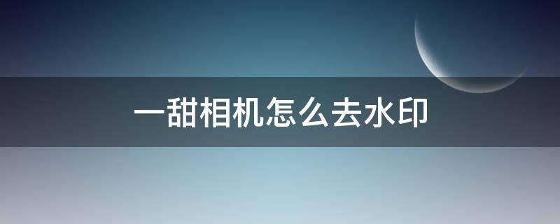 一甜相机怎么去水印 一甜相机怎么去水印?