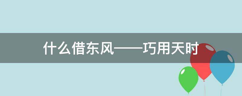什么借东风——巧用天时（什么借用东风巧用天时）