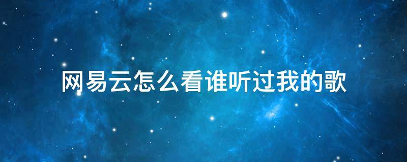 网易云怎么看谁听过我的歌（网易云怎么看谁听了我的歌单）