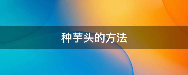 种芋头的方法 种芋头的方法怎样