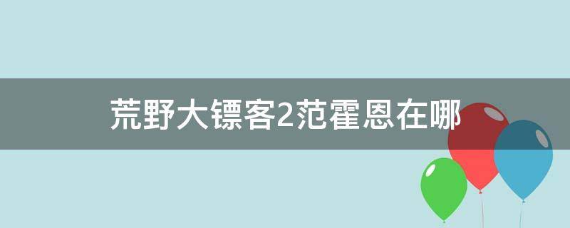 荒野大镖客2范霍恩在哪（荒野大镖客2ol范霍恩在哪）