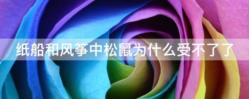 纸船和风筝中松鼠为什么受不了了（纸船和风筝中松鼠再也受不了啦指什么）