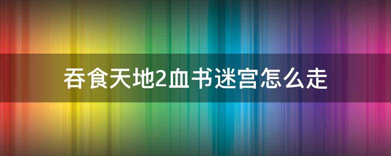 吞食天地2血书迷宫怎么走 吞食天地2血书入口在哪里