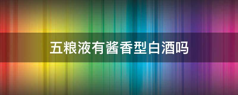 五粮液有酱香型白酒吗 五粮液最好的酱香型酒是什么