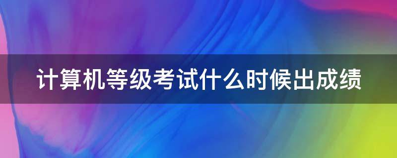 计算机等级考试什么时候出成绩（计算机等级考试什么时候出成绩2023）