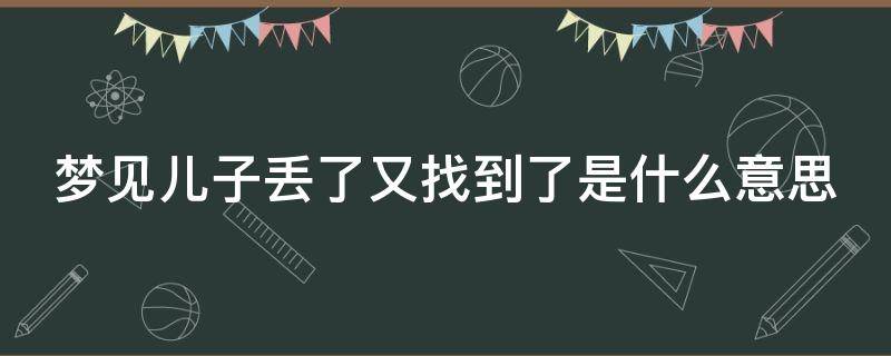 梦见儿子丢了又找到了是什么意思 梦见儿子丢了又找到了是什么意思周公解梦