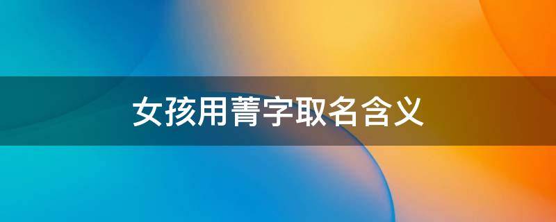 女孩用菁字取名含义（菁字取名女孩名字寓意）