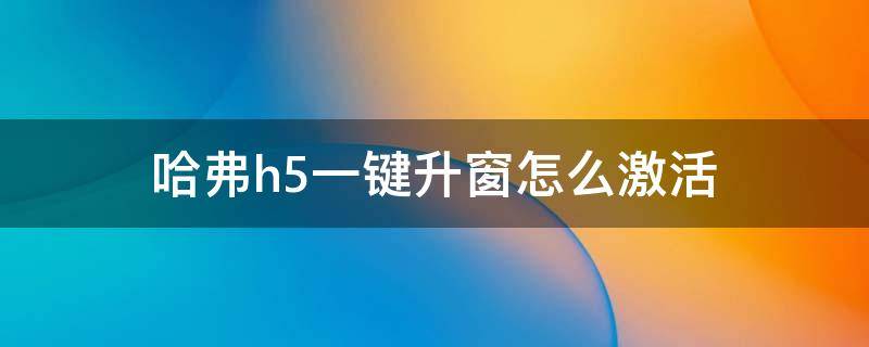 哈弗h5一键升窗怎么激活（哈弗h6激活一键升窗）