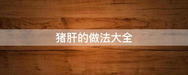 猪肝的做法大全（煮生猪肝的做法大全）