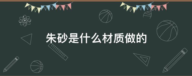 朱砂是什么材质做的 朱砂到底是什么材质