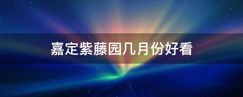 嘉定紫藤园几月份好看（嘉定紫藤园有多大）