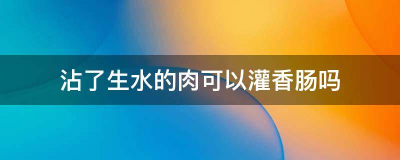 沾了生水的肉可以灌香肠吗 水洗过的肉可以灌香肠吗