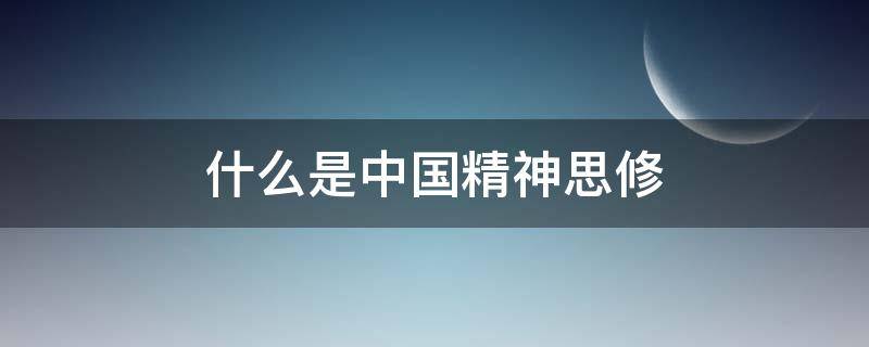 什么是中国精神思修（什么是中国精神思修考试）