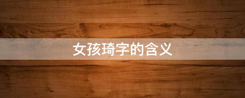 女孩琦字的含义 女孩琦字的含义是什么