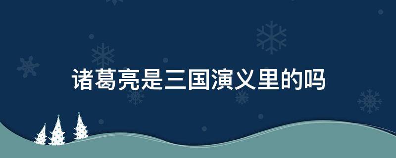诸葛亮是三国演义里的吗 三国演义里有诸葛亮吗?