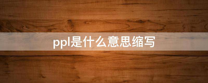 ppl是什么意思缩写 ppl是什么意思缩写指胃啥意思