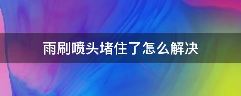 雨刷喷头堵住了怎么解决 雨刷器喷头堵了