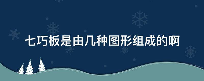 七巧板是由几种图形组成的啊（七巧板是由几种图形组成的）