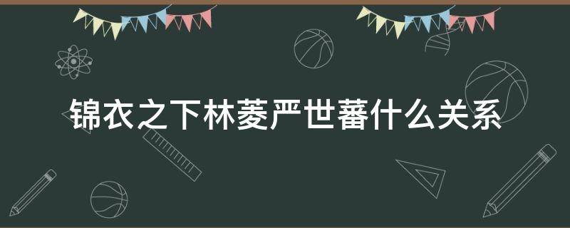 锦衣之下林菱严世蕃什么关系（锦衣之下林菱和严世蕃怎么认识的）