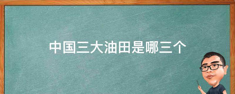 中国三大油田是哪三个 中国三大油田是哪三大油田