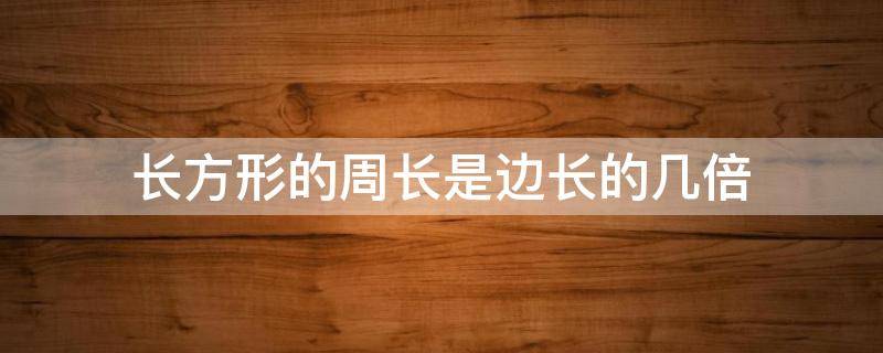 长方形的周长是边长的几倍（长方形的周长是边长的两倍吗）