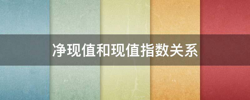 净现值和现值指数关系 净现值、净现值率和现值指数之间的区别?