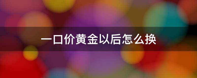 一口价黄金以后怎么换（六福一口价黄金以后怎么换）