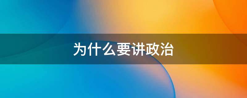 为什么要讲政治（大学生为什么要讲政治）