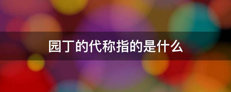 园丁的代称指的是什么 园丁这个词语是什么代称
