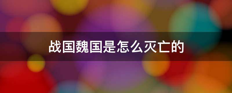 战国魏国是怎么灭亡的 历史上魏国是怎么灭亡的