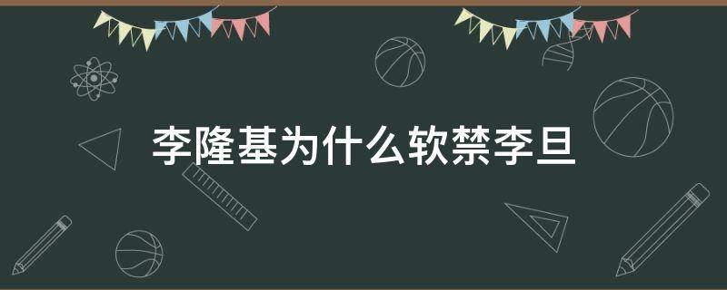 李隆基为什么软禁李旦（李旦的儿子是李隆基吗）