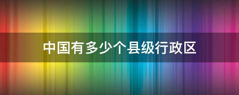 中国有多少个县级行政区（中国有多少个县级行政区2022）