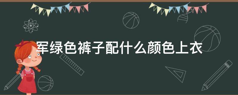 军绿色裤子配什么颜色上衣（军绿色裤子配什么颜色鞋子）