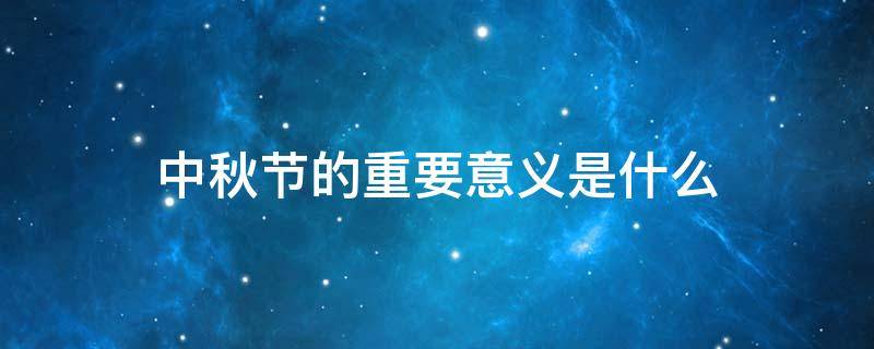 中秋节的重要意义是什么 中秋节的真正意义是什么?