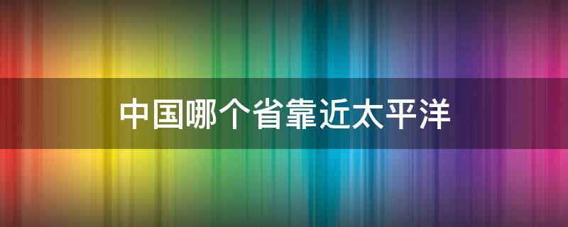 中国哪个省靠近太平洋 中国哪里靠近太平洋