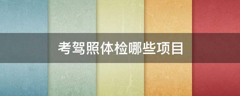 考驾照体检哪些项目 考驾证体检项目有哪些