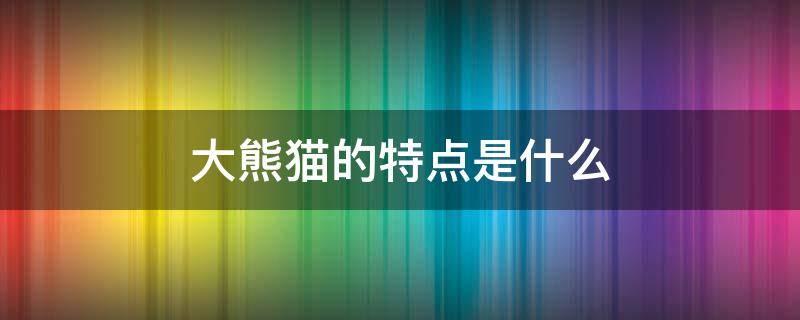 大熊猫的特点是什么（大熊猫的特点是什么作文300个字左右）