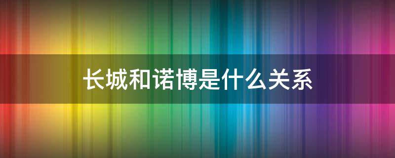 长城和诺博是什么关系 诺博汽车系统有限公司和长城的关系