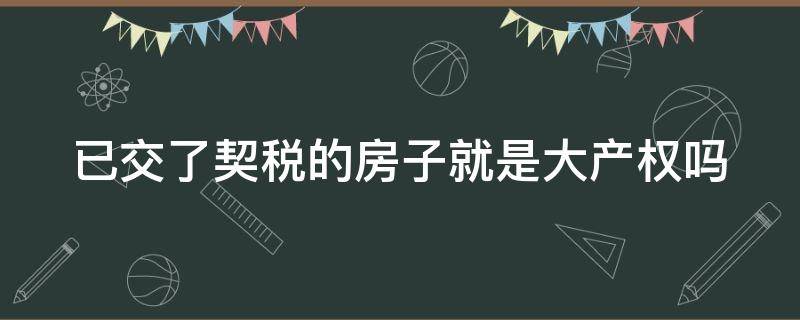 已交了契税的房子就是大产权吗（已交了契税的房子就是大产权吗怎么办）