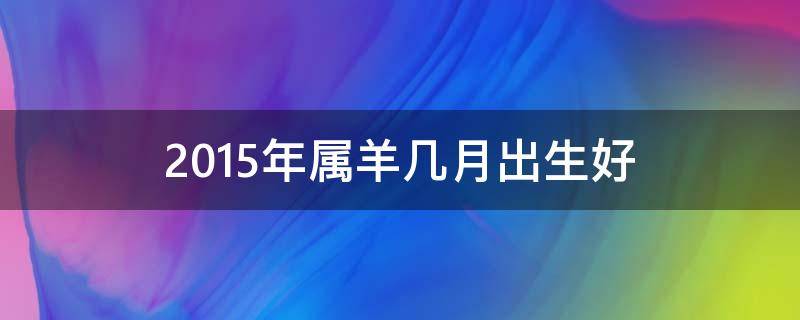 2015年属羊几月出生好 2015年属羊几月出生好男孩
