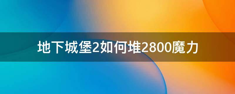 地下城堡2如何堆2800魔力（地下城堡凑2800魔力）