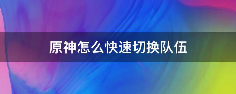 原神怎么快速切换队伍 原神怎么快速切换队伍配置