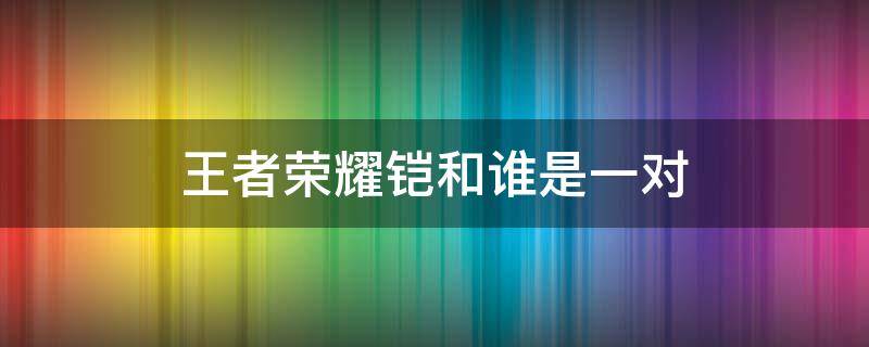 王者荣耀铠和谁是一对 王者荣耀铠和谁是一对的