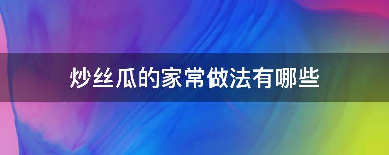炒丝瓜的家常做法有哪些（炒丝瓜的家常做法,简单下饭）