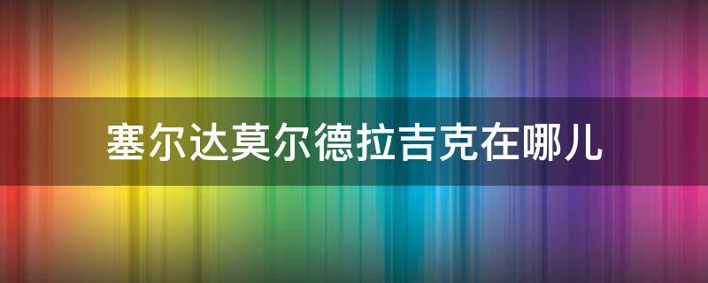 塞尔达莫尔德拉吉克在哪儿 塞尔达莫尔德拉吉克