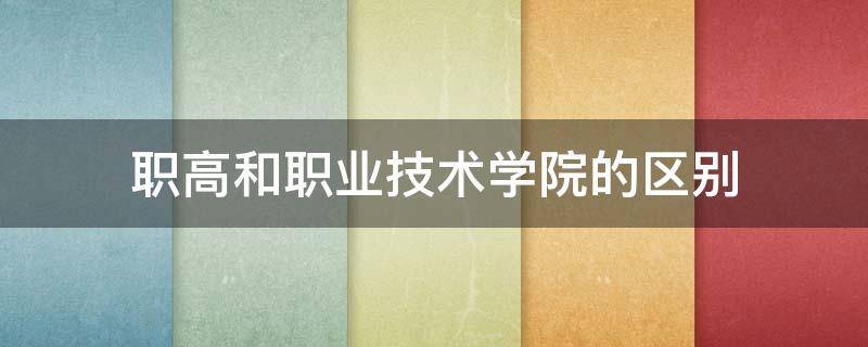 职高和职业技术学院的区别（职高和职业技术学院有什么区别）