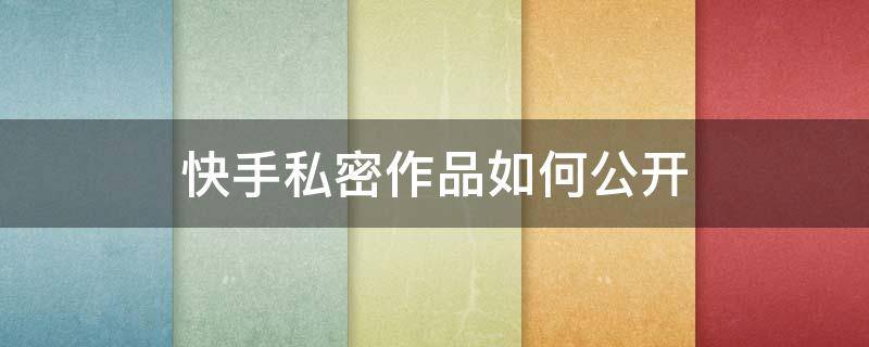 快手私密作品如何公开（快手私密的作品怎么样才能公开）