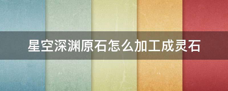 星空深渊原石怎么加工成灵石 深渊星空原石怎么获得