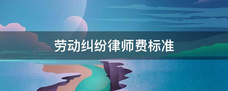 劳动纠纷律师费标准 打劳动官司律师费一般多少
